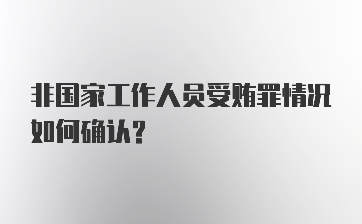 非国家工作人员受贿罪情况如何确认?