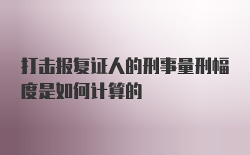 打击报复证人的刑事量刑幅度是如何计算的