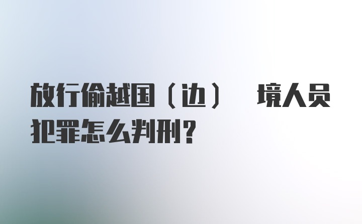 放行偷越国(边) 境人员犯罪怎么判刑？