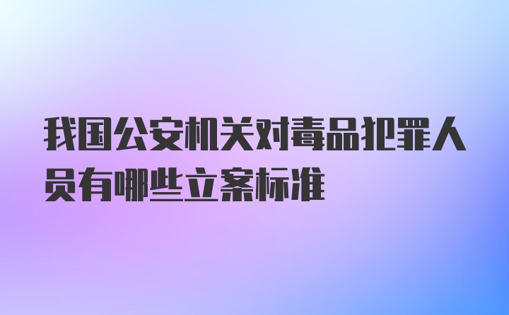 我国公安机关对毒品犯罪人员有哪些立案标准