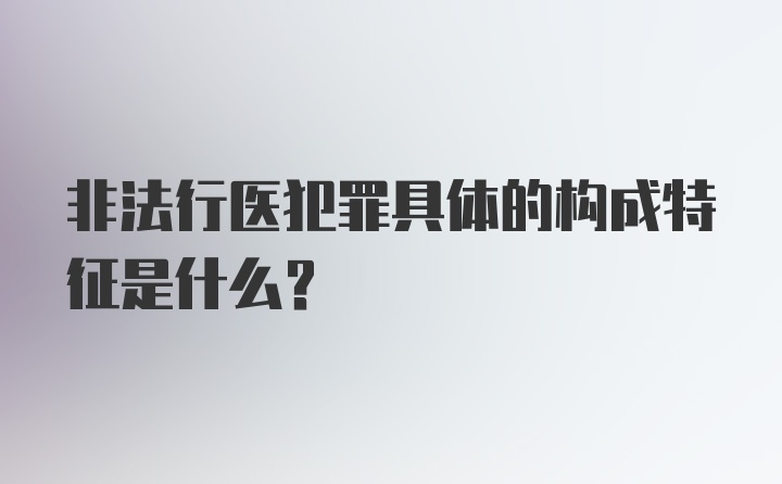 非法行医犯罪具体的构成特征是什么？