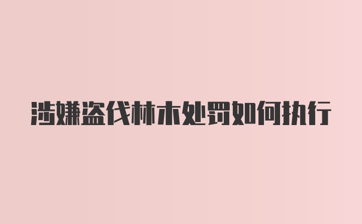 涉嫌盗伐林木处罚如何执行