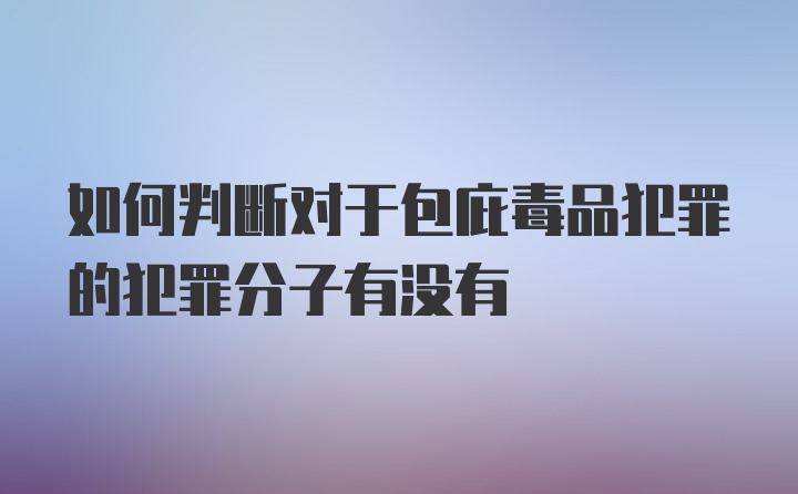 如何判断对于包庇毒品犯罪的犯罪分子有没有