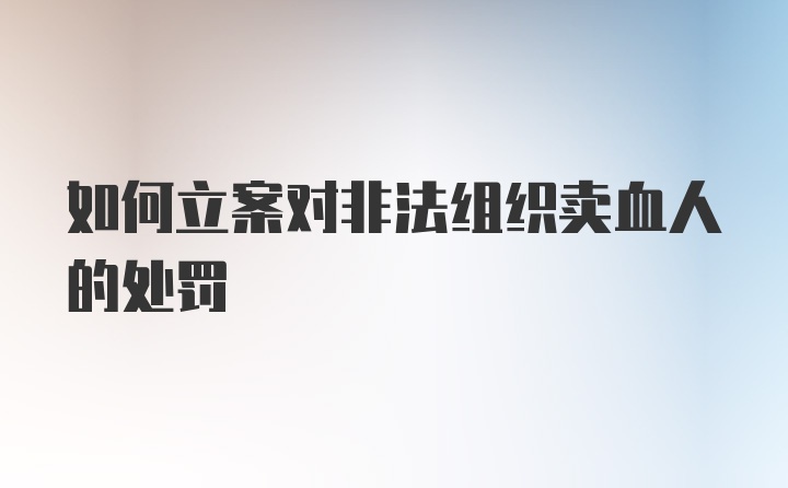 如何立案对非法组织卖血人的处罚