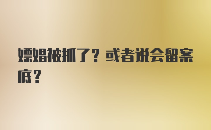 嫖娼被抓了？或者说会留案底？