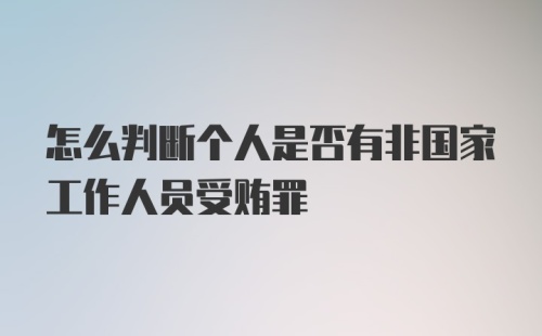 怎么判断个人是否有非国家工作人员受贿罪