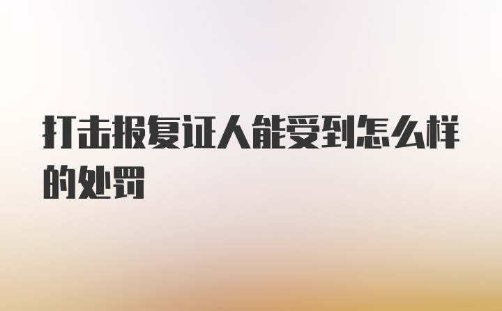 打击报复证人能受到怎么样的处罚