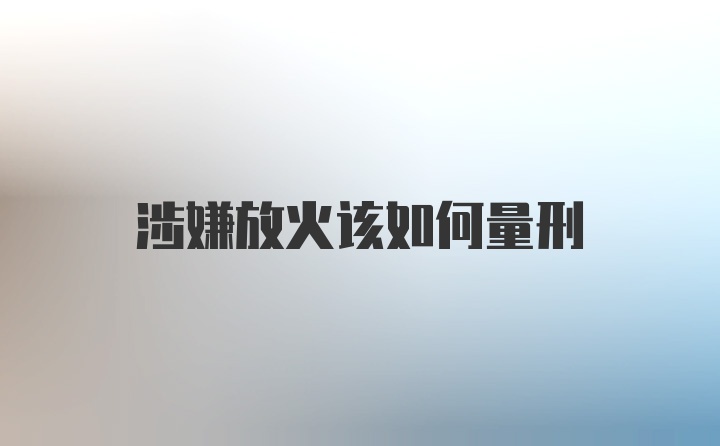 涉嫌放火该如何量刑