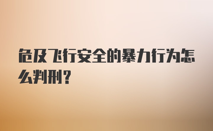 危及飞行安全的暴力行为怎么判刑？