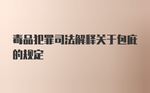 毒品犯罪司法解释关于包庇的规定