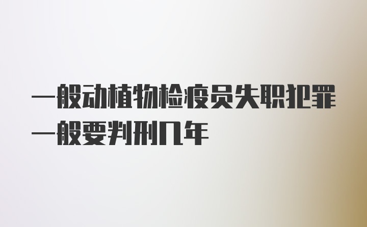 一般动植物检疫员失职犯罪一般要判刑几年