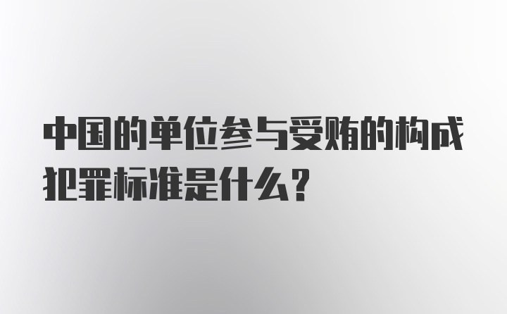 中国的单位参与受贿的构成犯罪标准是什么?