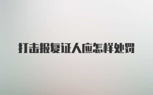 打击报复证人应怎样处罚