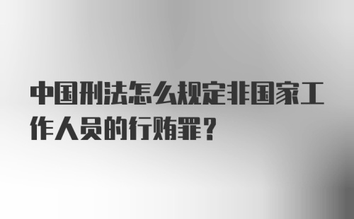 中国刑法怎么规定非国家工作人员的行贿罪？