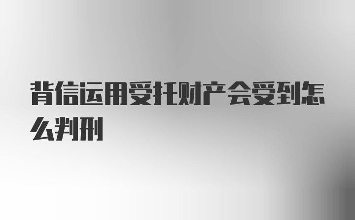 背信运用受托财产会受到怎么判刑