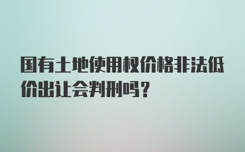 国有土地使用权价格非法低价出让会判刑吗?