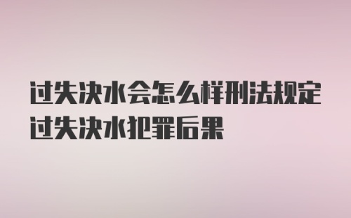 过失决水会怎么样刑法规定过失决水犯罪后果