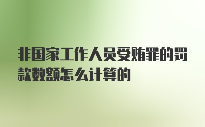 非国家工作人员受贿罪的罚款数额怎么计算的