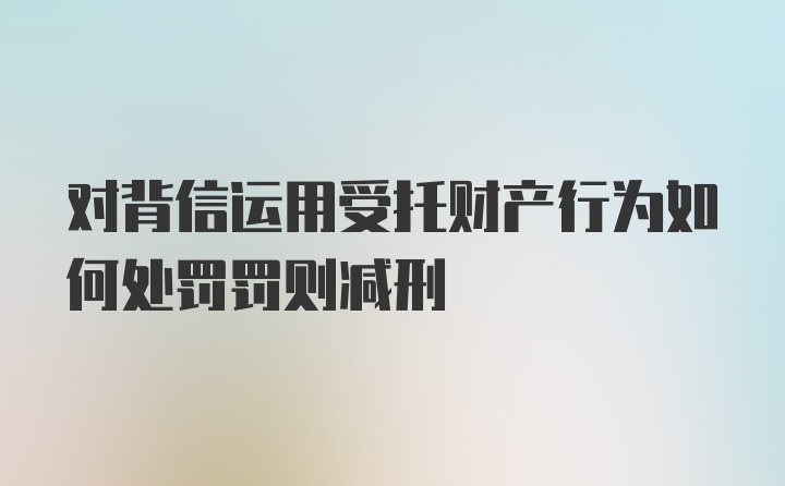 对背信运用受托财产行为如何处罚罚则减刑