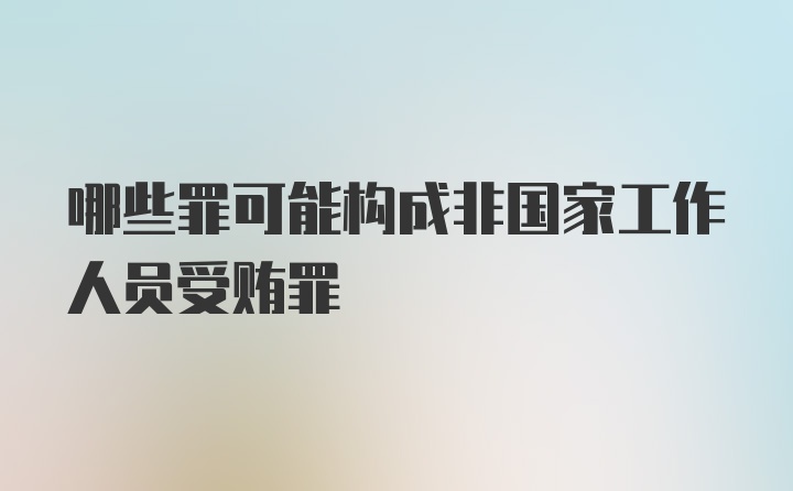 哪些罪可能构成非国家工作人员受贿罪