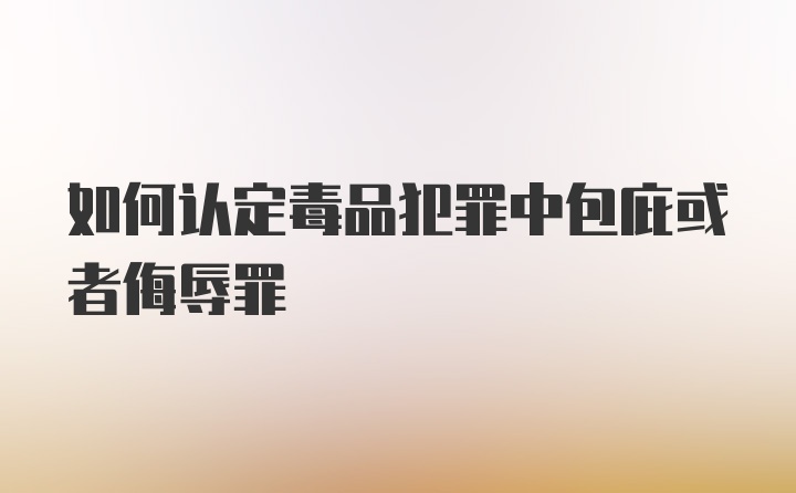 如何认定毒品犯罪中包庇或者侮辱罪