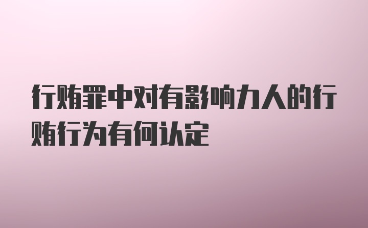 行贿罪中对有影响力人的行贿行为有何认定