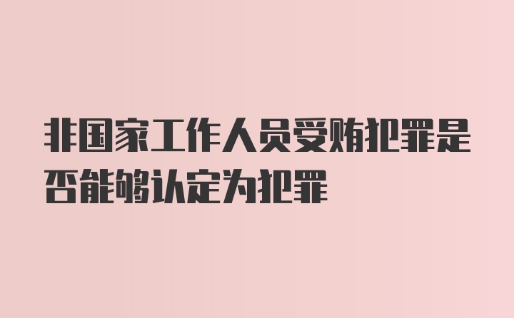 非国家工作人员受贿犯罪是否能够认定为犯罪