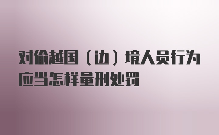 对偷越国（边）境人员行为应当怎样量刑处罚