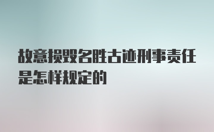 故意损毁名胜古迹刑事责任是怎样规定的