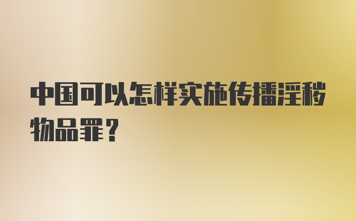 中国可以怎样实施传播淫秽物品罪？