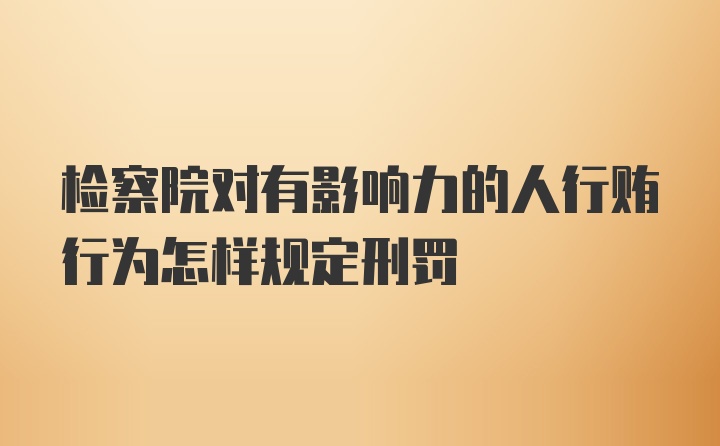 检察院对有影响力的人行贿行为怎样规定刑罚