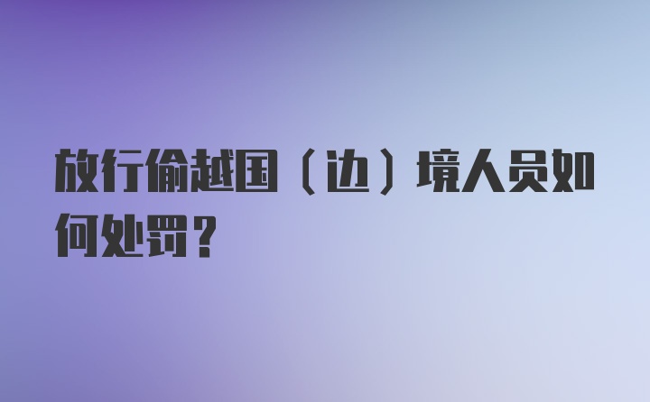 放行偷越国(边)境人员如何处罚?