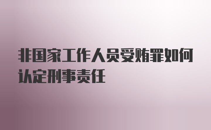 非国家工作人员受贿罪如何认定刑事责任