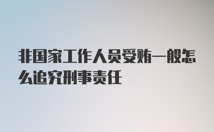 非国家工作人员受贿一般怎么追究刑事责任