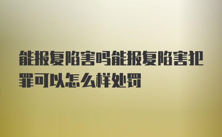 能报复陷害吗能报复陷害犯罪可以怎么样处罚