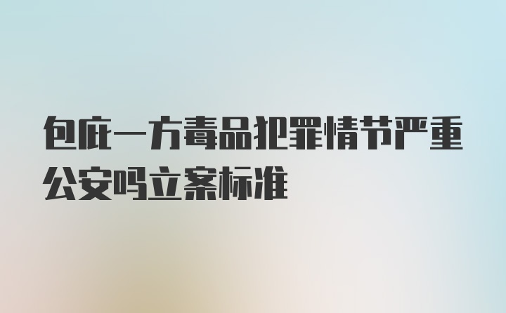 包庇一方毒品犯罪情节严重公安吗立案标准