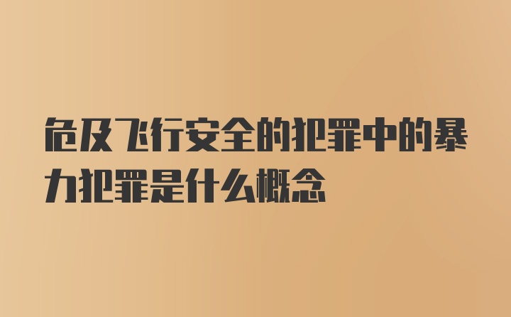 危及飞行安全的犯罪中的暴力犯罪是什么概念