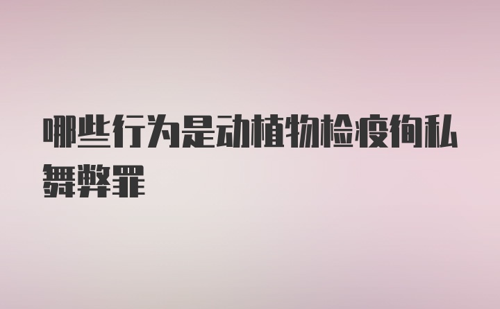 哪些行为是动植物检疫徇私舞弊罪