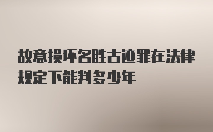 故意损坏名胜古迹罪在法律规定下能判多少年