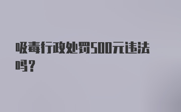 吸毒行政处罚500元违法吗？