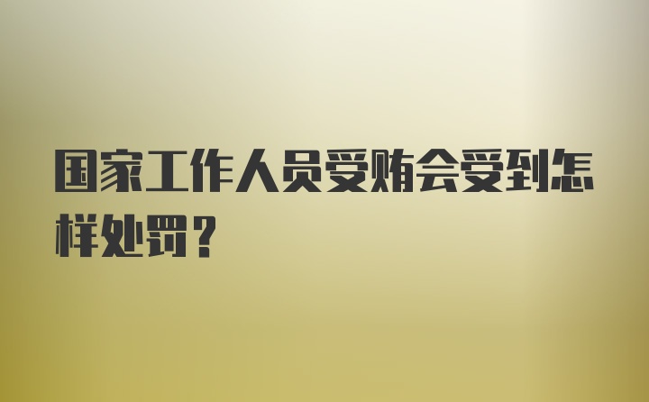 国家工作人员受贿会受到怎样处罚？