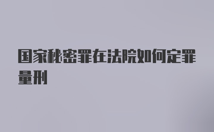 国家秘密罪在法院如何定罪量刑