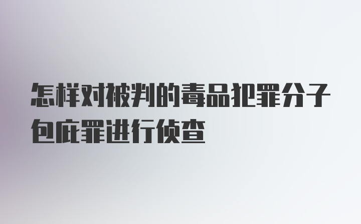 怎样对被判的毒品犯罪分子包庇罪进行侦查