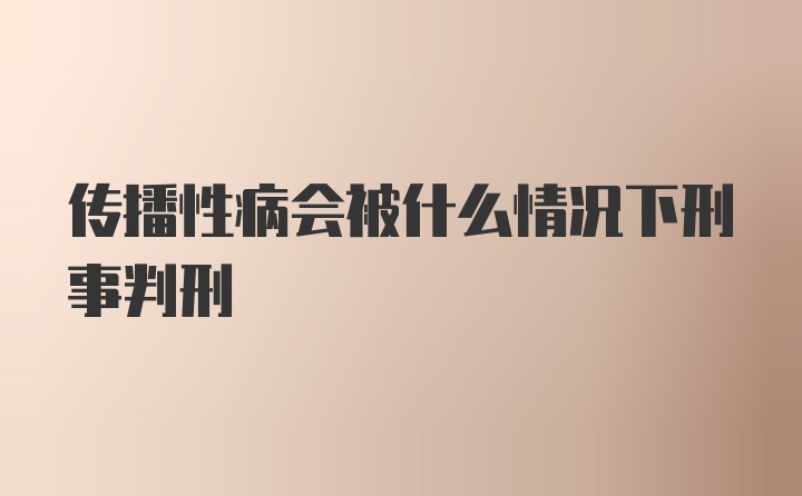 传播性病会被什么情况下刑事判刑