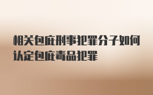 相关包庇刑事犯罪分子如何认定包庇毒品犯罪