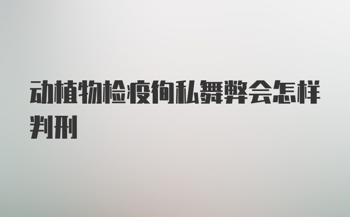 动植物检疫徇私舞弊会怎样判刑