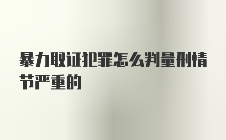 暴力取证犯罪怎么判量刑情节严重的