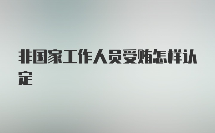 非国家工作人员受贿怎样认定