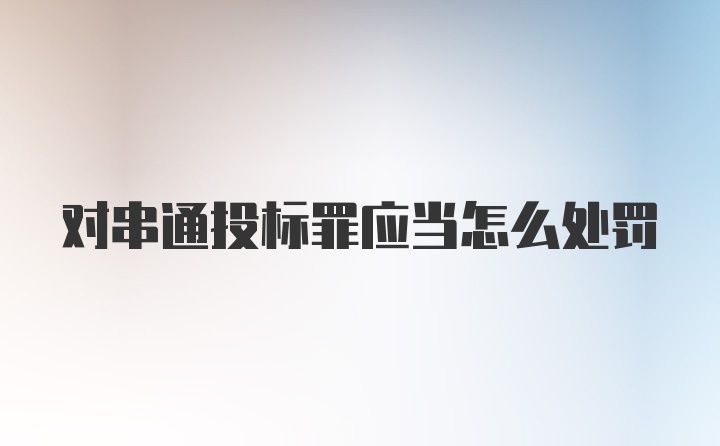 对串通投标罪应当怎么处罚