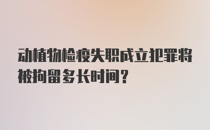 动植物检疫失职成立犯罪将被拘留多长时间?